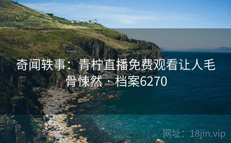 奇闻轶事：青柠直播免费观看让人毛骨悚然 · 档案6270