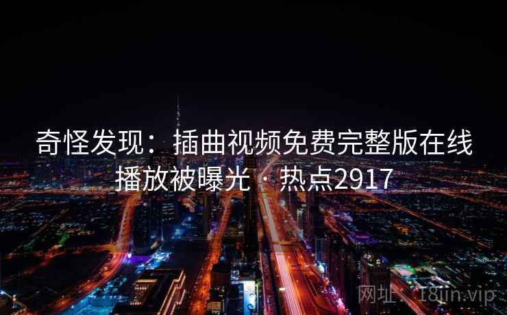 奇怪发现：插曲视频免费完整版在线播放被曝光 · 热点2917