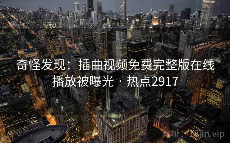 奇怪发现：插曲视频免费完整版在线播放被曝光 · 热点2917