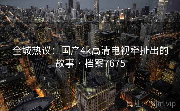 全城热议:国产4k高清电视牵扯出的故事 · 档案7675 全城热议:国产4k高清电视牵扯出的故事 · 档案7675